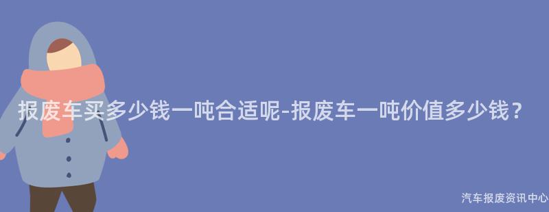 报废车买多少钱一吨合适呢-报废车一吨价值多少钱？
