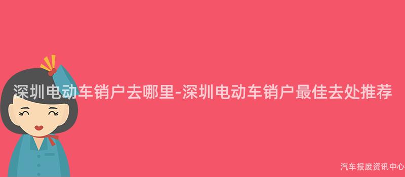 深圳电动车销户去哪里-深圳电动车销户最佳去处推荐