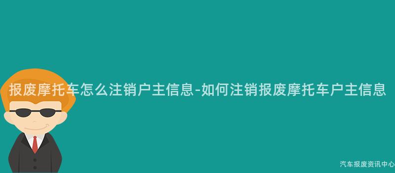 报废摩托车怎么注销户主信息-如何注销报废摩托车户主信息