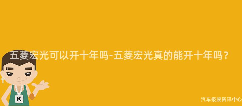 五菱宏光可以开十年吗-五菱宏光真的能开十年吗？