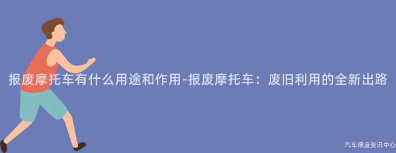 报废摩托车有什么用途和作用-报废摩托车：废旧利用的全新出路