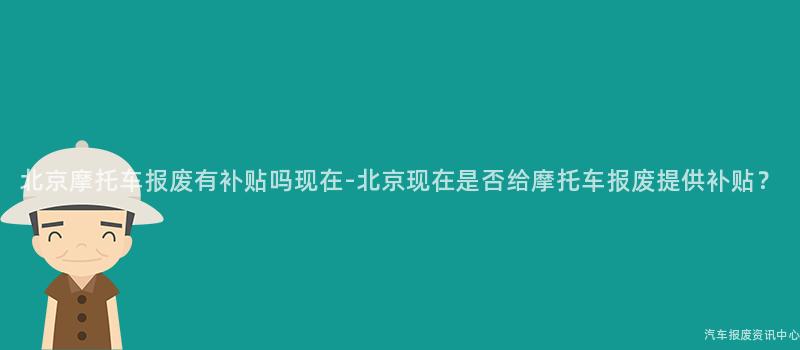 北京摩托车报废有补贴吗现在-北京现在是否给摩托车报废提供补贴？
