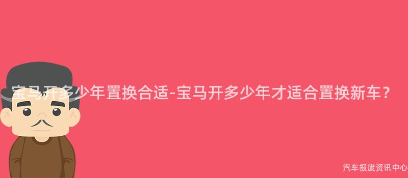 宝马开多少年置换合适-宝马开多少年才适合置换新车？