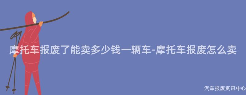 摩托车报废了能卖多少钱一辆车-摩托车报废怎么卖