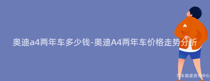 奥迪a4两年车多少钱-奥迪A4两年车价格走势分析