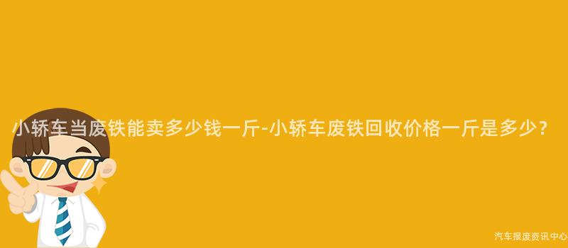 小轿车当废铁能卖多少钱一斤-小轿车废铁回收价格一斤是多少？