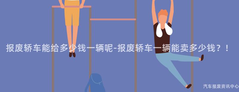 报废轿车能给多少钱一辆呢-报废轿车一辆能卖多少钱？！
