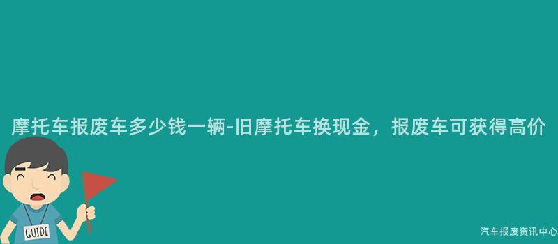 摩托车报废车多少钱一辆-旧摩托车换现金，报废车可获得高价