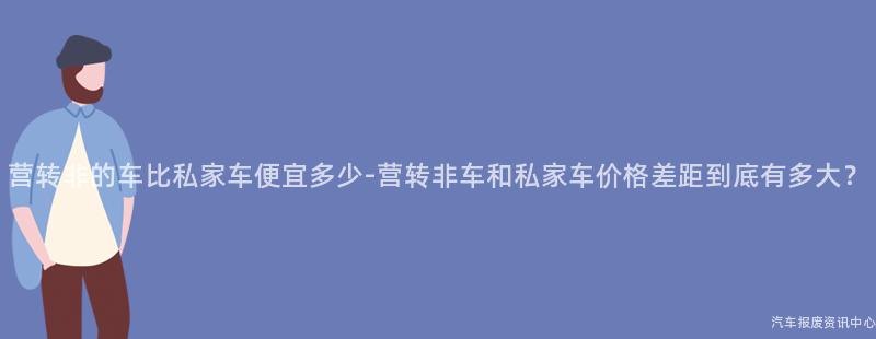 营转非的车比私家车便宜多少-营转非车和私家车价格差距到底有多大？