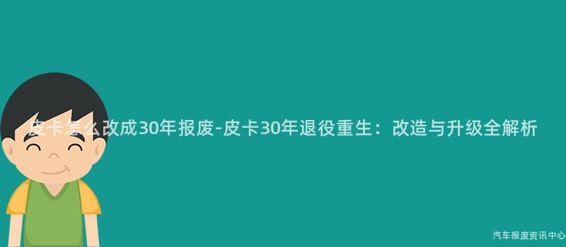 皮卡怎么改成30年报废-皮卡30年退役重生：改造与升级全解析