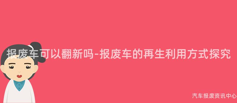 报废车可以翻新吗-报废车的再生利用方式探究
