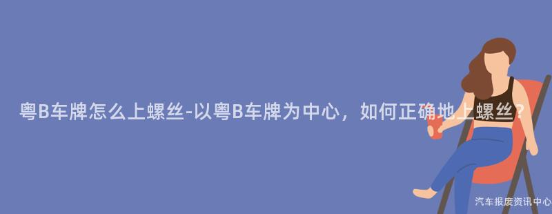 粤B车牌怎么上螺丝-以粤B车牌为中心，如何正确地上螺丝？