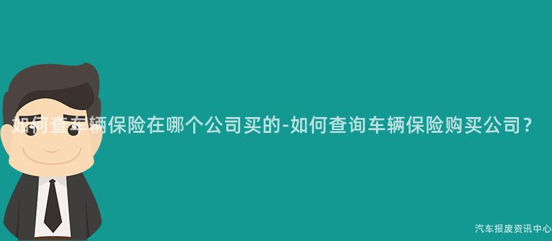 如何查车辆保险在哪个公司买的-如何查询车辆保险购买公司？