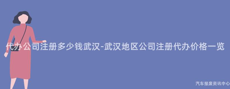 代办公司注册多少钱武汉-武汉地区公司注册代办价格一览