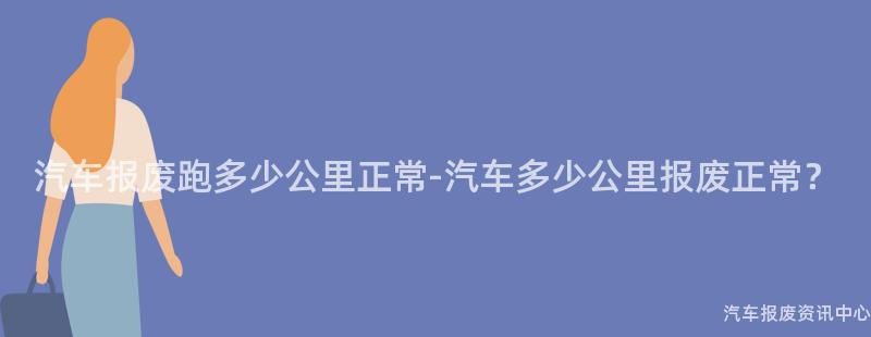 汽车报废跑多少公里正常-汽车多少公里报废正常？