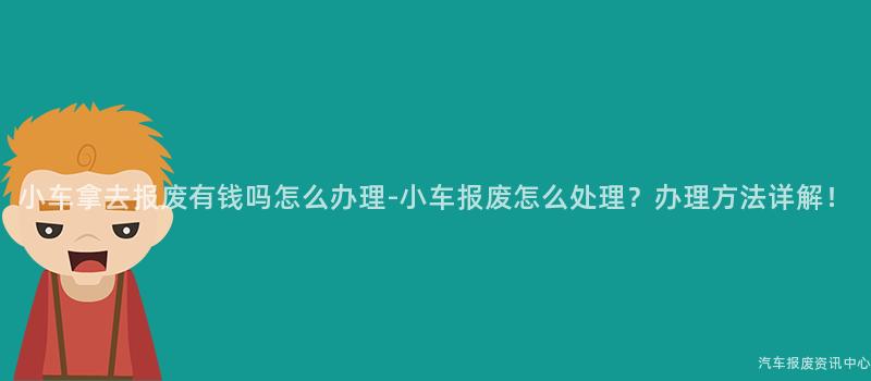 小车拿去报废有钱吗怎么办理-小车报废怎么处理？办理方法详解！