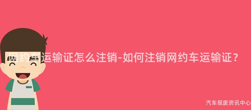 网约车运输证怎么注销-如何注销网约车运输证？