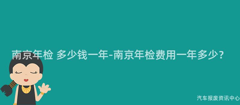 南京年检 多少钱一年-南京年检费用一年多少？