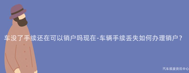 车没了手续还在可以销户吗现在-车辆手续丢失如何办理销户？