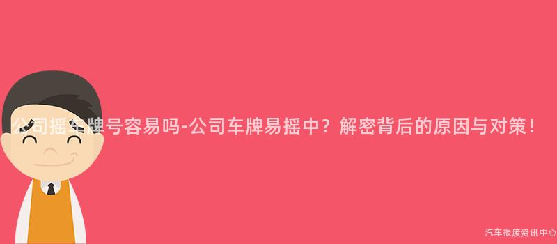 公司摇车牌号容易吗-公司车牌易摇中？解密背后的原因与对策！