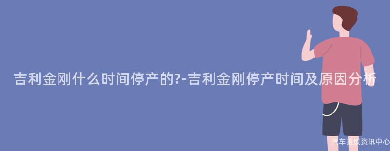 吉利金刚什么时间停产的?-吉利金刚停产时间及原因分析