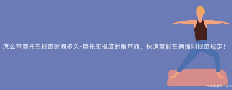 怎么查摩托车报废时间多久-摩托车报废时限查询，快速掌握车辆强制报废规定！