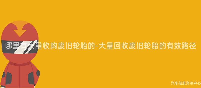 哪里有大量收购废旧轮胎的-大量回收废旧轮胎的有效路径
