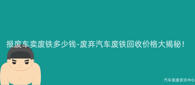 报废车卖废铁多少钱-废弃汽车废铁回收价格大揭秘！