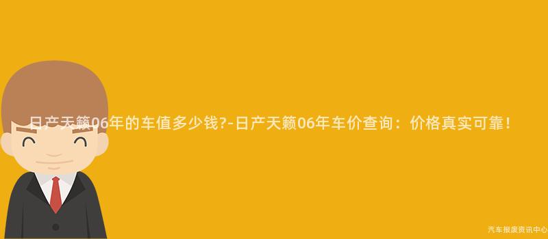 日产天籁06年的车值多少钱?-日产天籁06年车价查询：价格真实可靠！