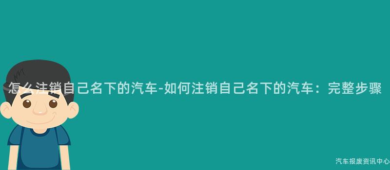 怎么注销自己名下的汽车-如何注销自己名下的汽车：完整步骤