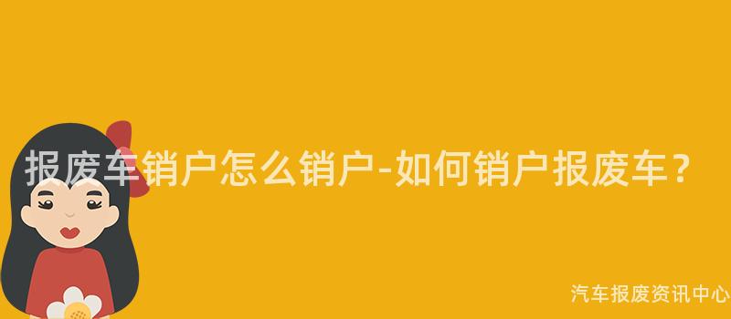 报废车销户怎么销户-如何销户报废车？