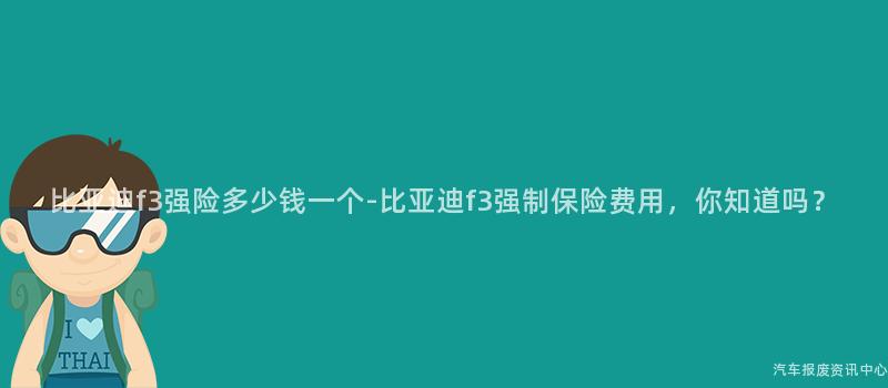 比亚迪f3强险多少钱一个-比亚迪f3强制保险费用，你知道吗？