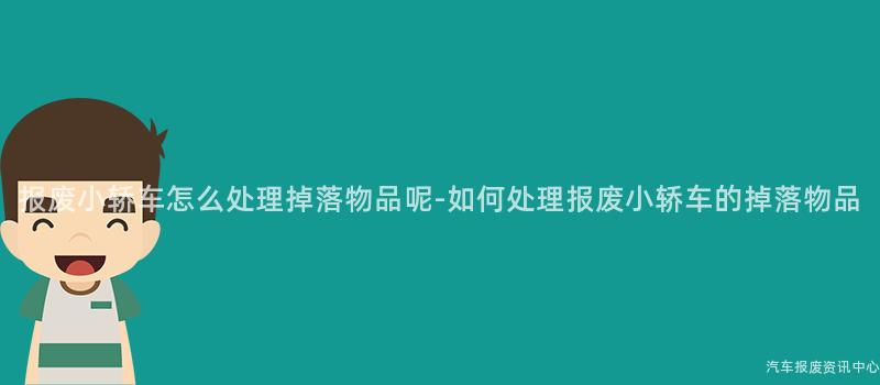 报废小轿车怎么处理掉落物品呢-如何处理报废小轿车的掉落物品