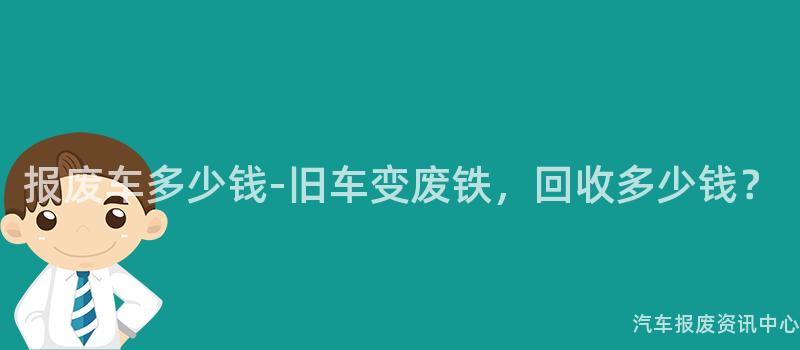 报废车多少钱-旧车变废铁，回收多少钱？