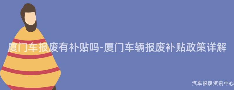 厦门车报废有补贴吗-厦门车辆报废补贴政策详解