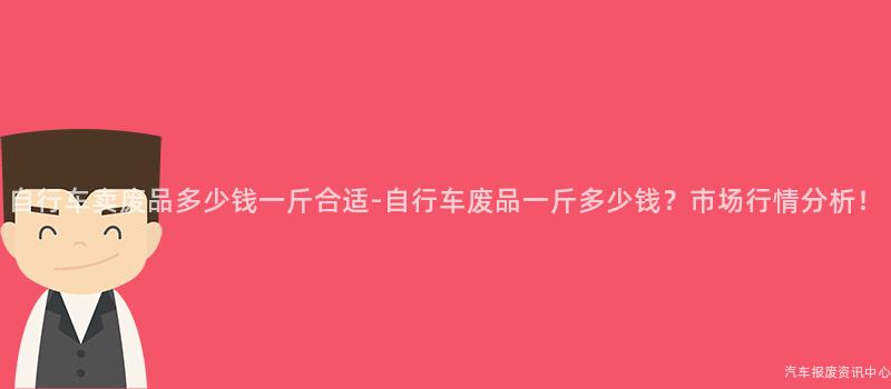 自行车卖废品多少钱一斤合适-自行车废品一斤多少钱？市场行情分析！