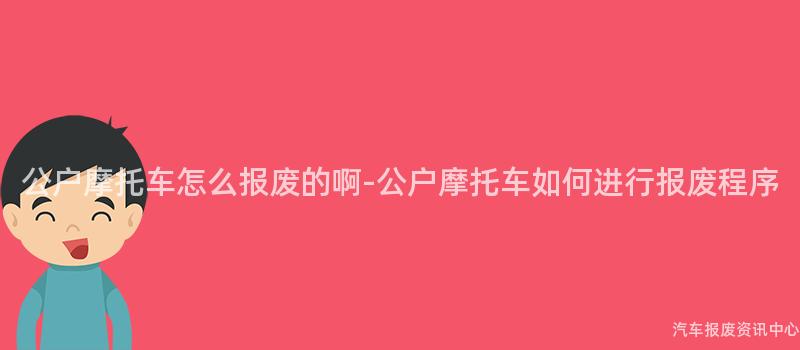 公户摩托车怎么报废的啊-公户摩托车如何进行报废程序