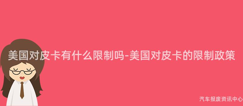 美国对皮卡有什么限制吗-美国对皮卡的限制政策