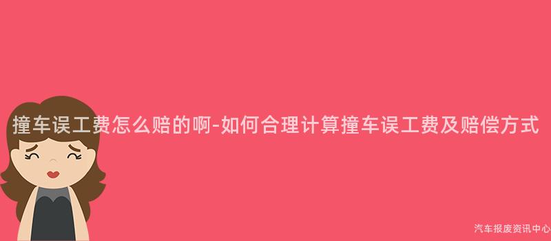撞车误工费怎么赔的啊-如何合理计算撞车误工费及赔偿方式