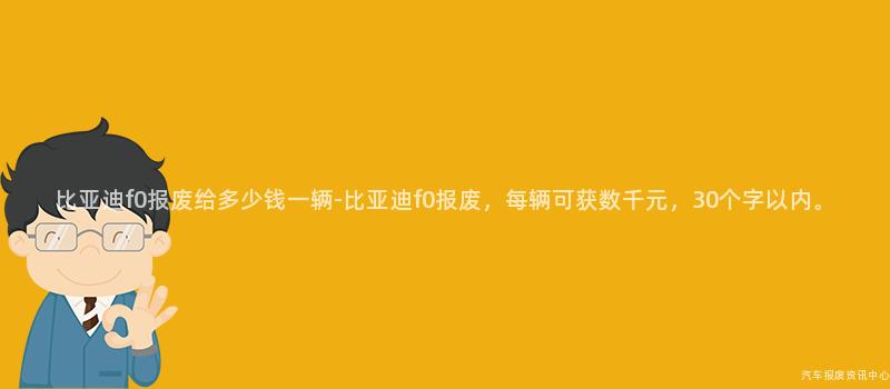 比亚迪f0报废给多少钱一辆-比亚迪f0报废，每辆可获数千元，30个字以内。