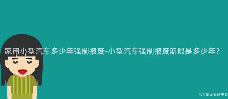 家用小型汽车多少年强制报废-小型汽车强制报废期限是多少年？