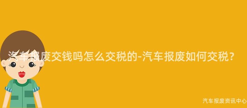 汽车报废交钱吗怎么交税的-汽车报废如何交税？