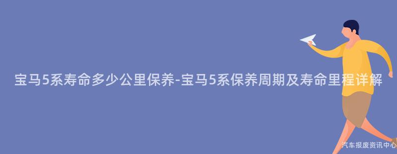 宝马5系寿命多少公里保养-宝马5系保养周期及寿命里程详解