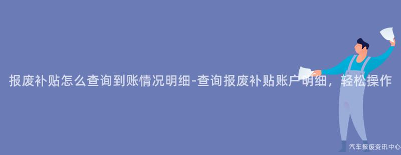 报废补贴怎么查询到账情况明细-查询报废补贴账户明细，轻松操作