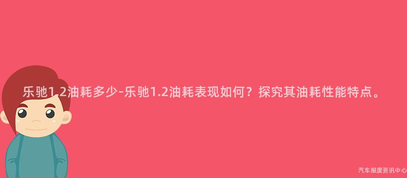 乐驰1.2油耗多少-乐驰1.2油耗表现如何？探究其油耗性能特点。