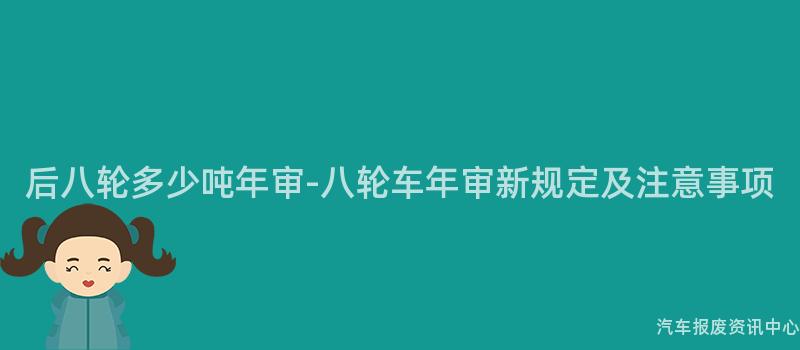 后八轮多少吨年审-八轮车年审新规定及注意事项