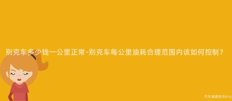 别克车多少钱一公里正常-别克车每公里油耗合理范围内该如何控制？