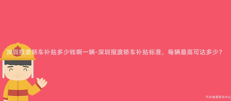 深圳报废轿车补贴多少钱啊一辆-深圳报废轿车补贴标准，每辆最高可达多少？