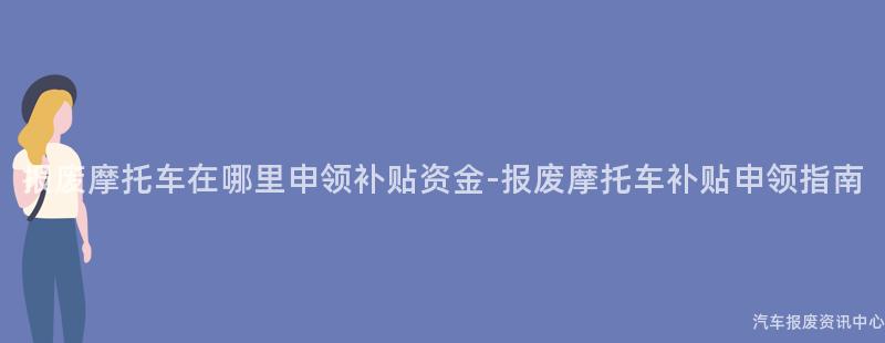 报废摩托车在哪里申领补贴资金-报废摩托车补贴申领指南