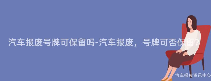 汽车报废号牌可保留吗-汽车报废，号牌可否保留？